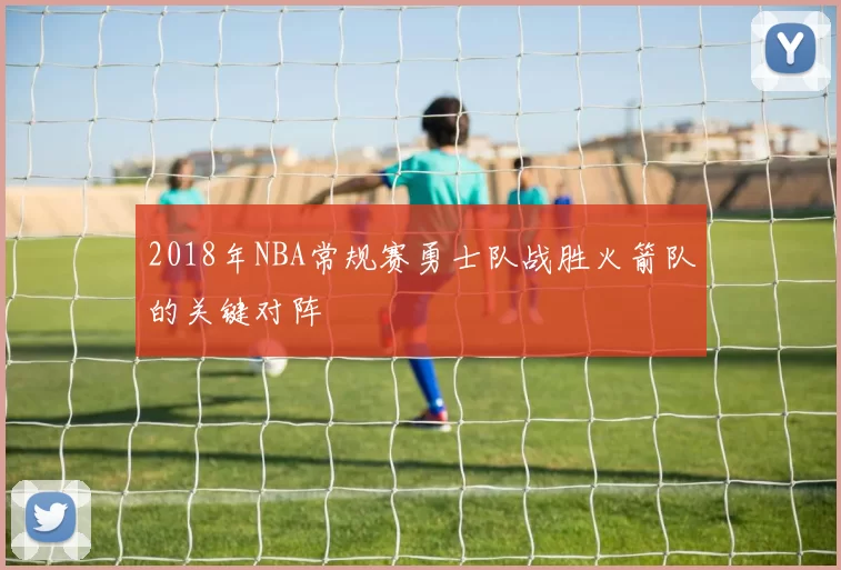 2018年NBA常规赛勇士队战胜火箭队的关键对阵