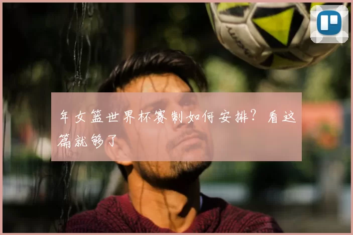年女篮世界杯赛制如何安排？看这篇就够了