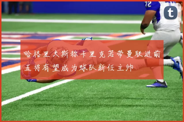 哈格里夫斯称卡里克若带曼联进前五将有望成为球队新任主帅