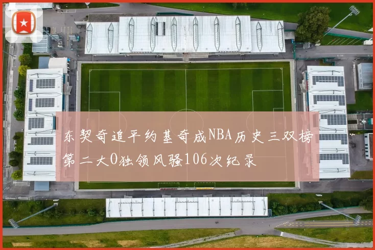 东契奇追平约基奇成NBA历史三双榜第二大O独领风骚106次纪录
