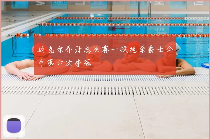 迈克尔乔丹总决赛一投绝杀爵士公牛第六次夺冠