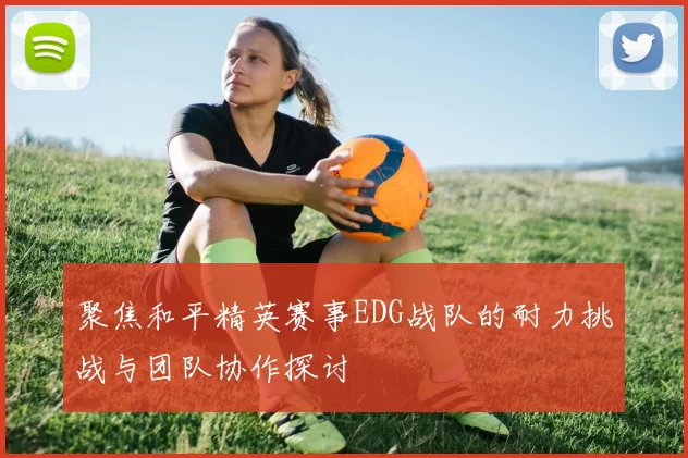 聚焦和平精英赛事EDG战队的耐力挑战与团队协作探讨