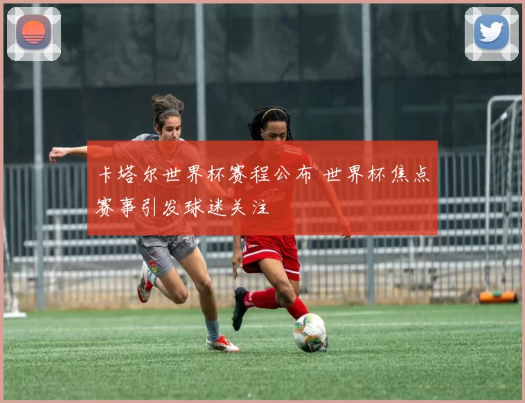 卡塔尔世界杯赛程公布 世界杯焦点赛事引发球迷关注