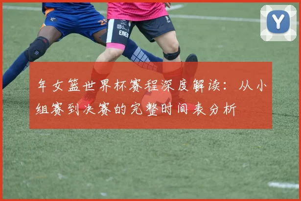 年女篮世界杯赛程深度解读：从小组赛到决赛的完整时间表分析