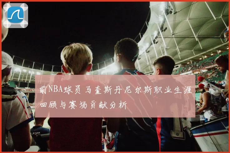 前NBA球员马奎斯丹尼尔斯职业生涯回顾与赛场贡献分析