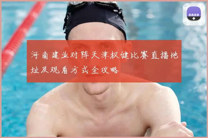 河南建业对阵天津权健比赛直播地址及观看方式全攻略