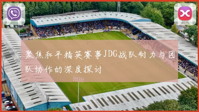聚焦和平精英赛事JDG战队耐力与团队协作的深度探讨
